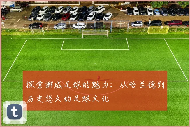 探索挪威足球的魅力:从哈兰德到历史悠久的足球文化
