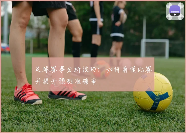 足球赛事分析技巧:如何看懂比赛并提升预测准确率
