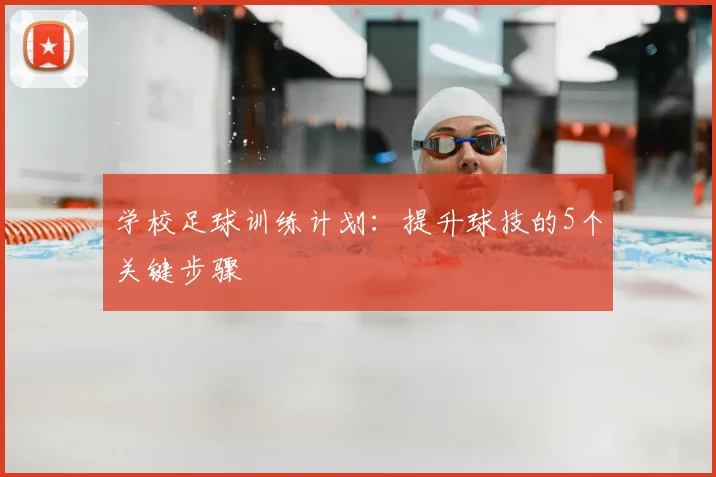学校足球训练计划:提升球技的5个关键步骤