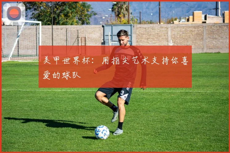 美甲世界杯：用指尖艺术支持你喜爱的球队