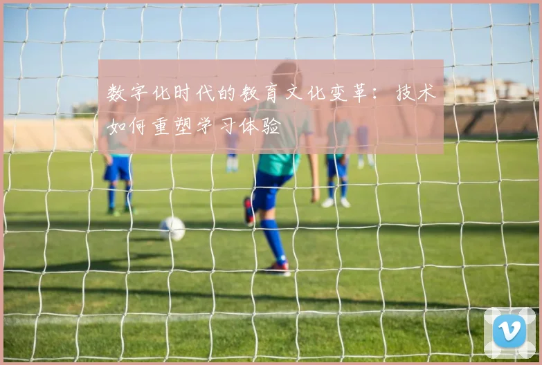 数字化时代的教育文化变革:技术如何重塑学习体验