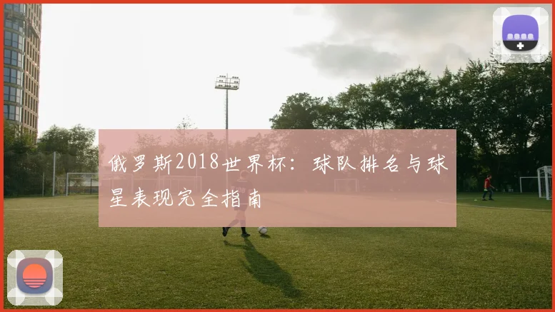俄罗斯2018世界杯:球队排名与球星表现完全指南