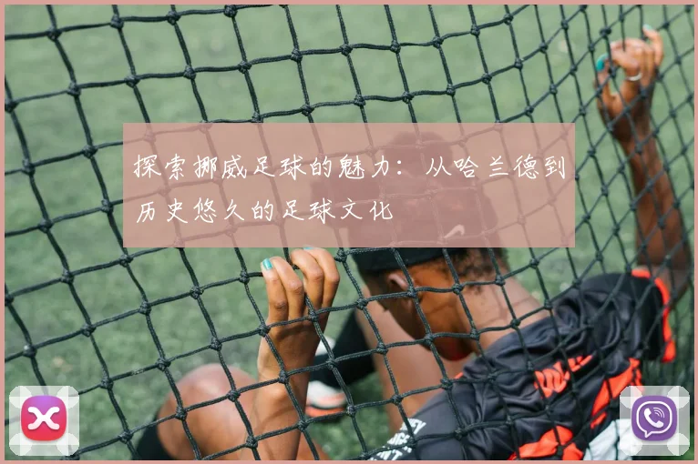 探索挪威足球的魅力:从哈兰德到历史悠久的足球文化