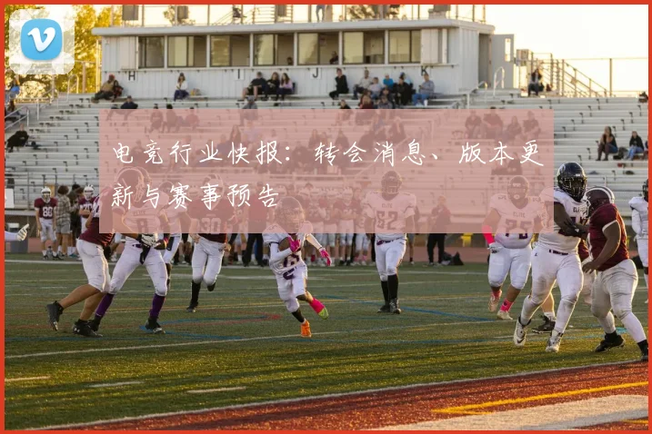 电竞行业快报：转会消息、版本更新与赛事预告