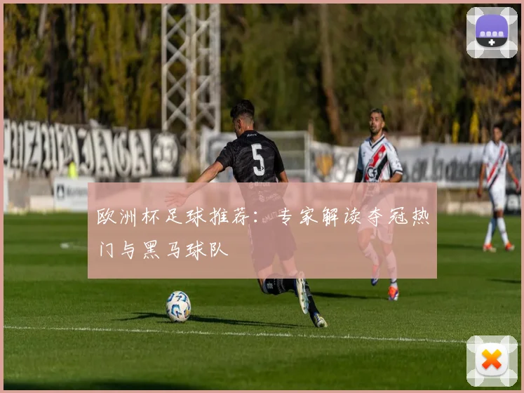 欧洲杯足球推荐:专家解读夺冠热门与黑马球队