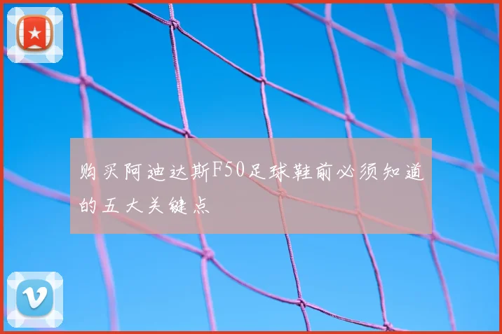 购买阿迪达斯F50足球鞋前必须知道的五大关键点