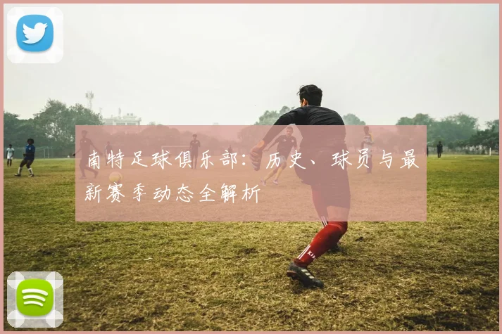 南特足球俱乐部:历史、球员与最新赛季动态全解析